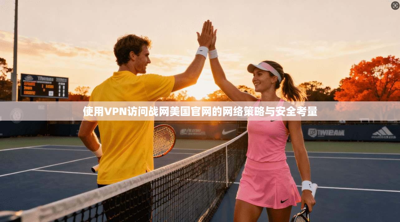 使用VPN访问战网美国官网的网络策略与安全考量