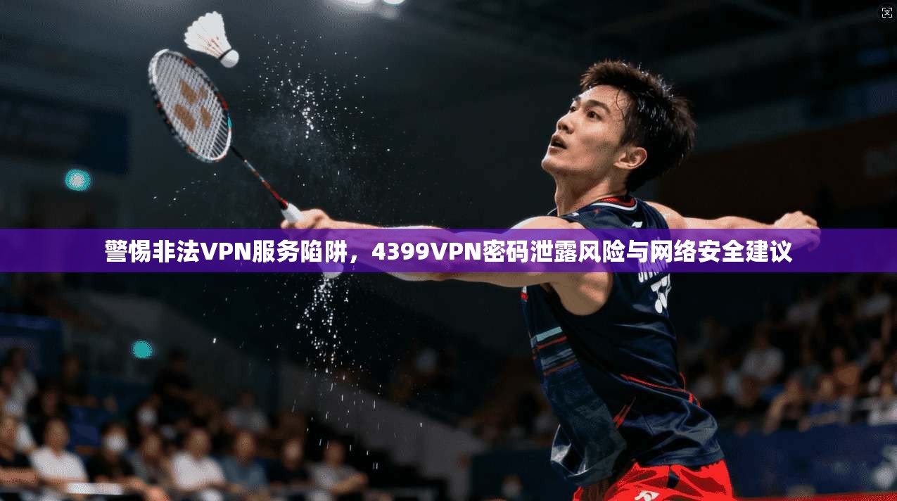 警惕非法VPN服务陷阱，4399VPN密码泄露风险与网络安全建议