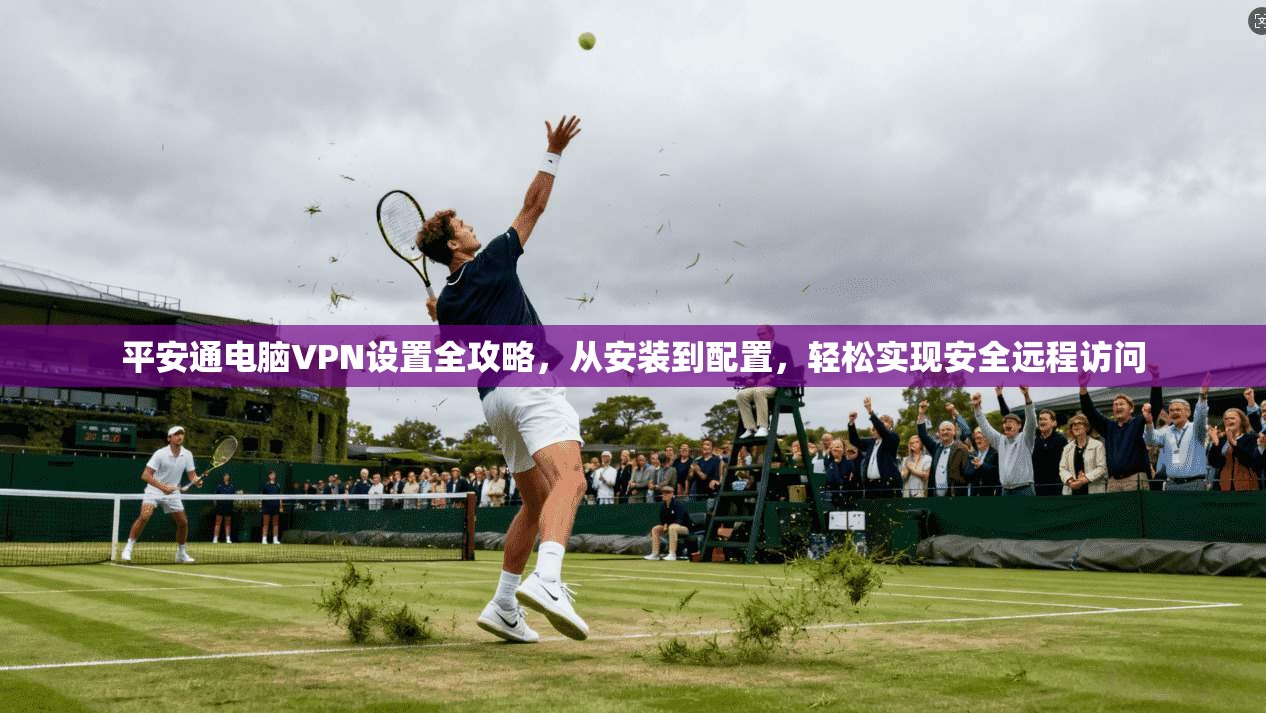 平安通电脑VPN设置全攻略，从安装到配置，轻松实现安全远程访问