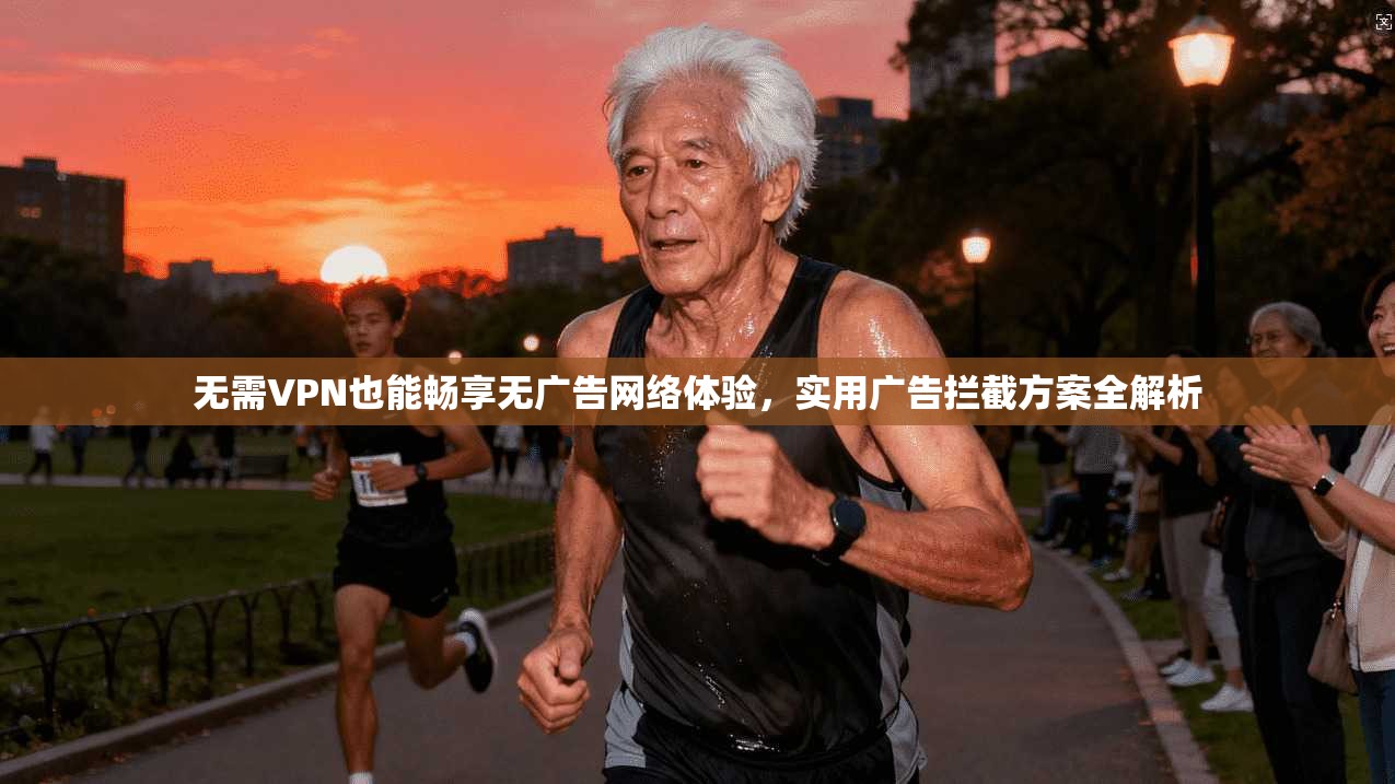 无需VPN也能畅享无广告网络体验，实用广告拦截方案全解析