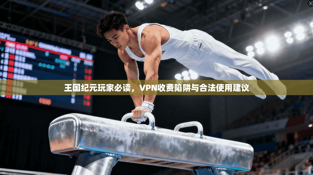 王国纪元玩家必读,VPN收费陷阱与合法使用建议 王国纪元玩家必读,VPN收费陷阱与合法使用建议