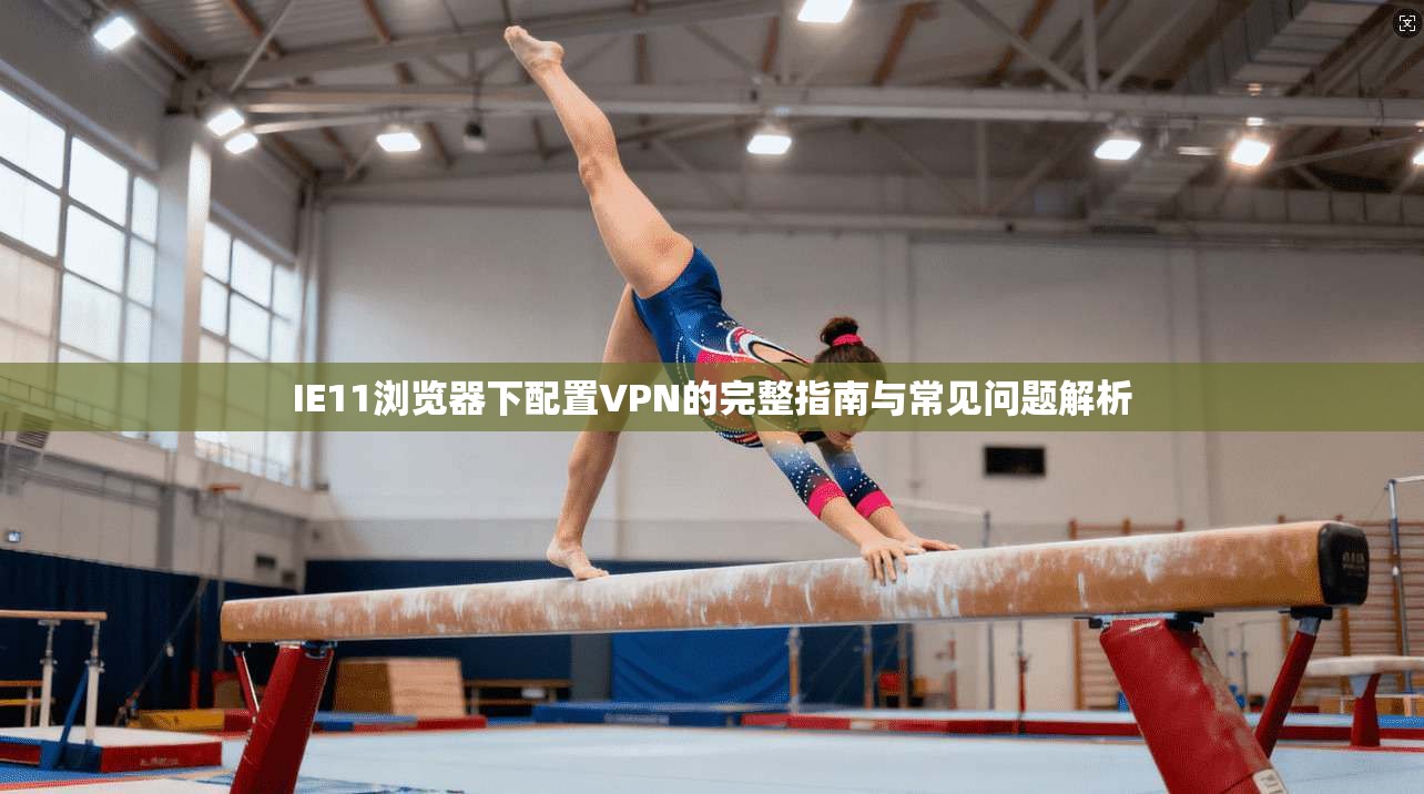 IE11浏览器下配置VPN的完整指南与常见问题解析 IE11浏览器下配置VPN的完整指南与常见问题解析