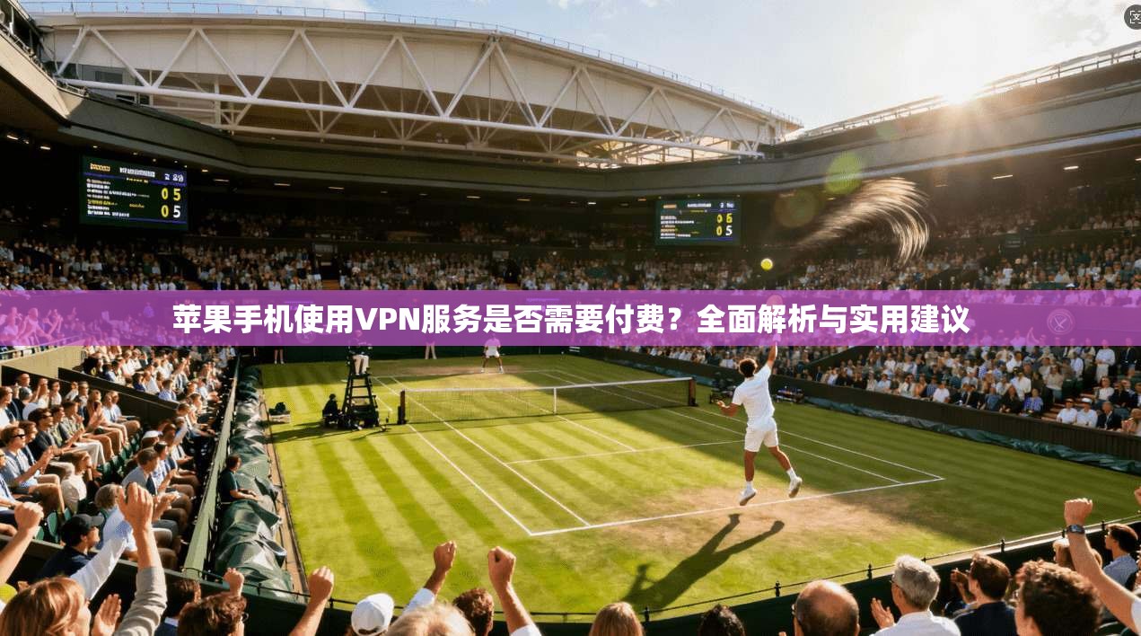 苹果手机使用VPN服务是否需要付费？全面解析与实用建议