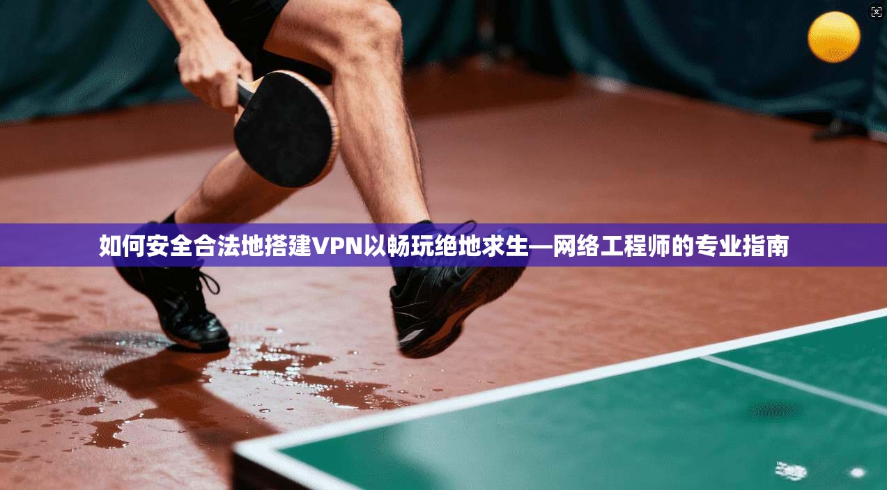如何安全合法地搭建VPN以畅玩绝地求生—网络工程师的专业指南