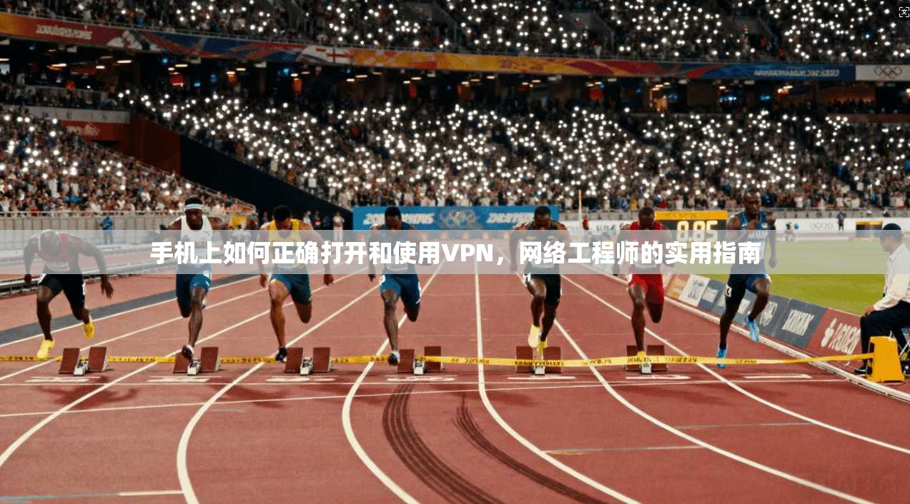手机上如何正确打开和使用VPN，网络工程师的实用指南