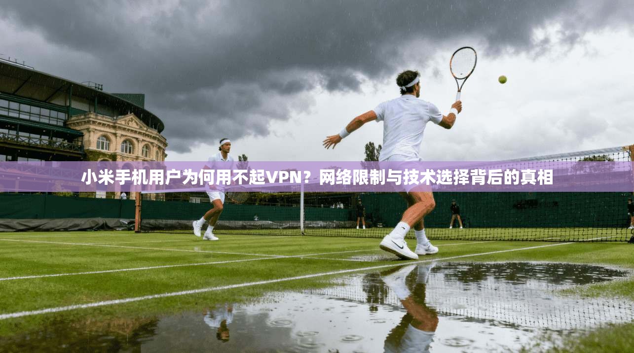 小米手机用户为何用不起VPN?网络限制与技术选择背后的真相 小米手机用户为何用不起VPN?网络限制与技术选择背后的真相