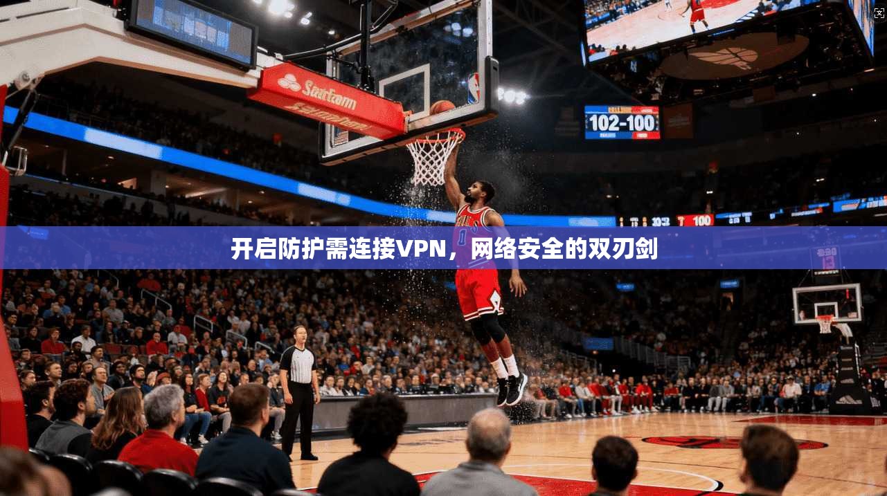 开启防护需连接VPN,网络安全的双刃剑 开启防护需连接VPN,网络安全的双刃剑