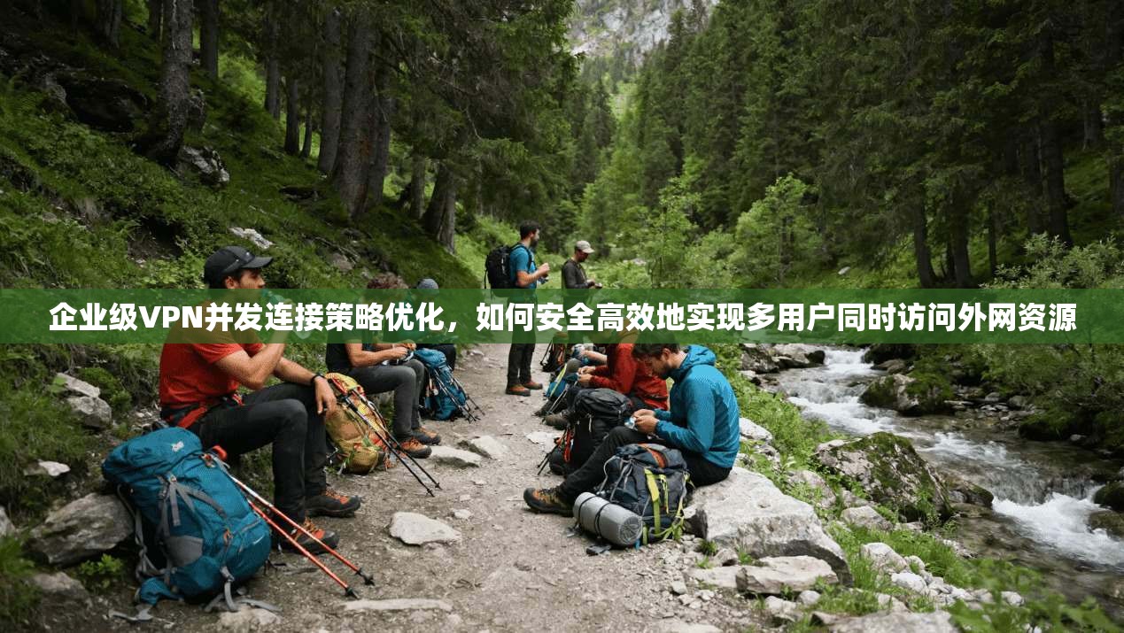 企业级VPN并发连接策略优化，如何安全高效地实现多用户同时访问外网资源
