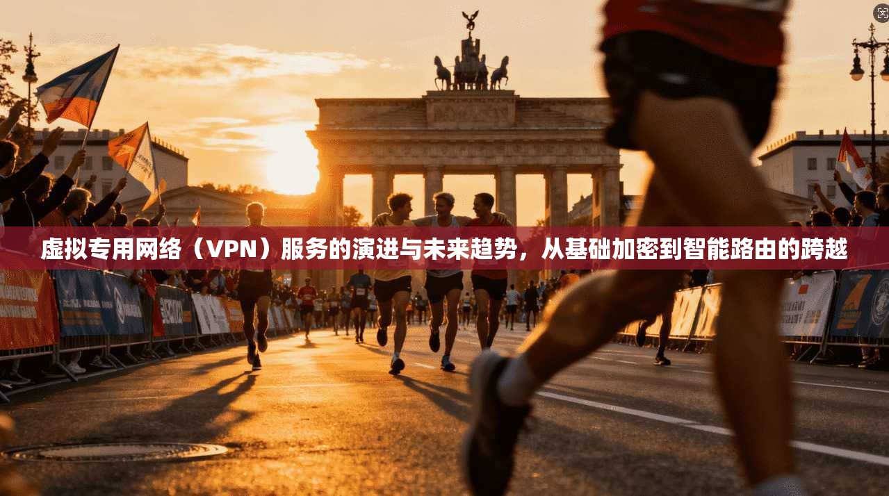 虚拟专用网络（VPN）服务的演进与未来趋势，从基础加密到智能路由的跨越
