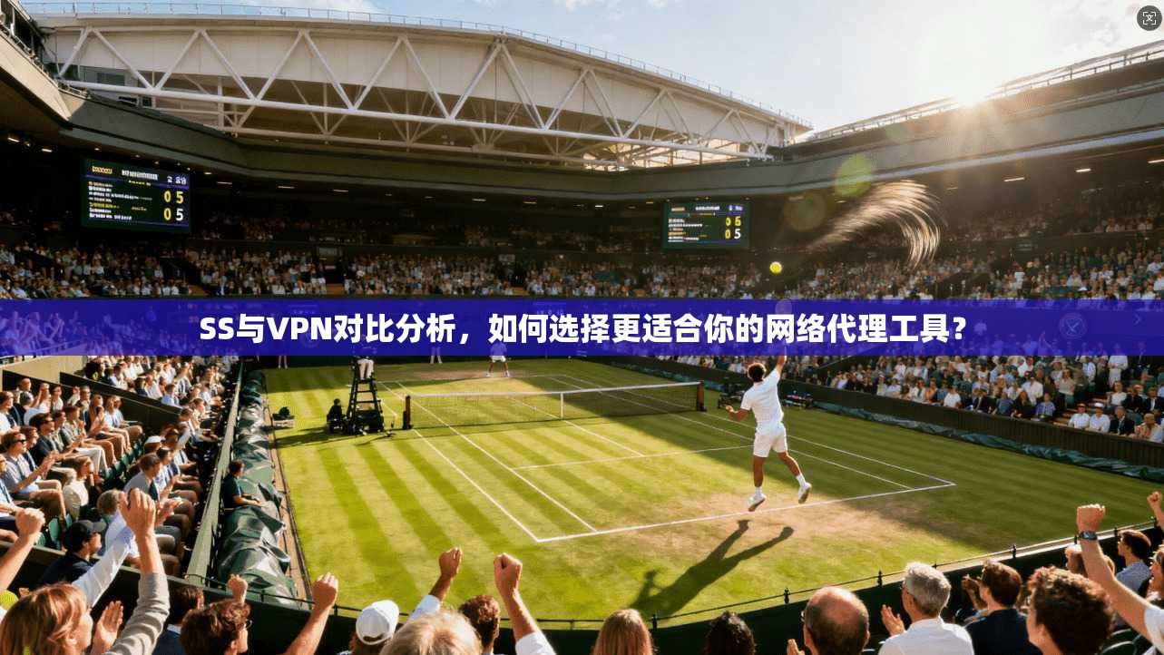 SS与VPN对比分析，如何选择更适合你的网络代理工具？