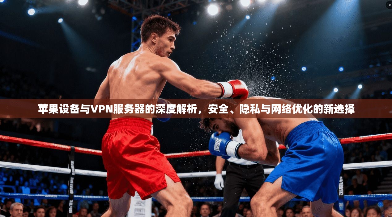 苹果设备与VPN服务器的深度解析，安全、隐私与网络优化的新选择