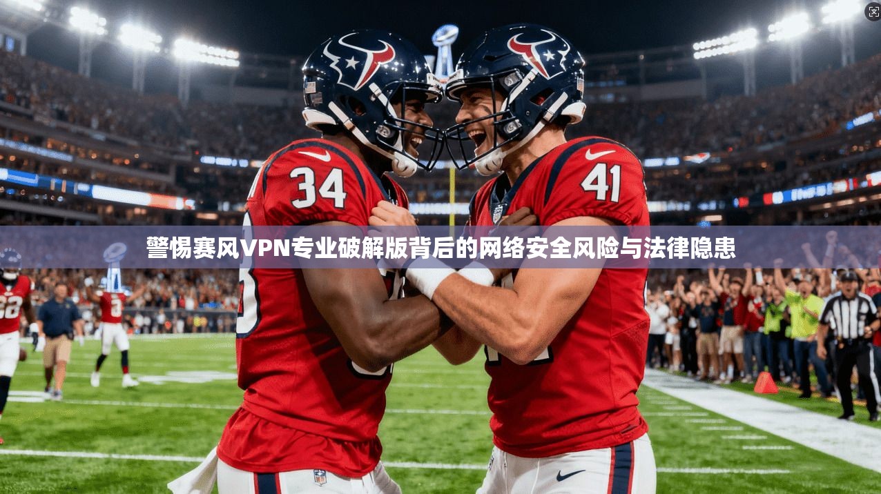 警惕赛风VPN专业破解版背后的网络安全风险与法律隐患 警惕赛风VPN专业破解版背后的网络安全风险与法律隐患