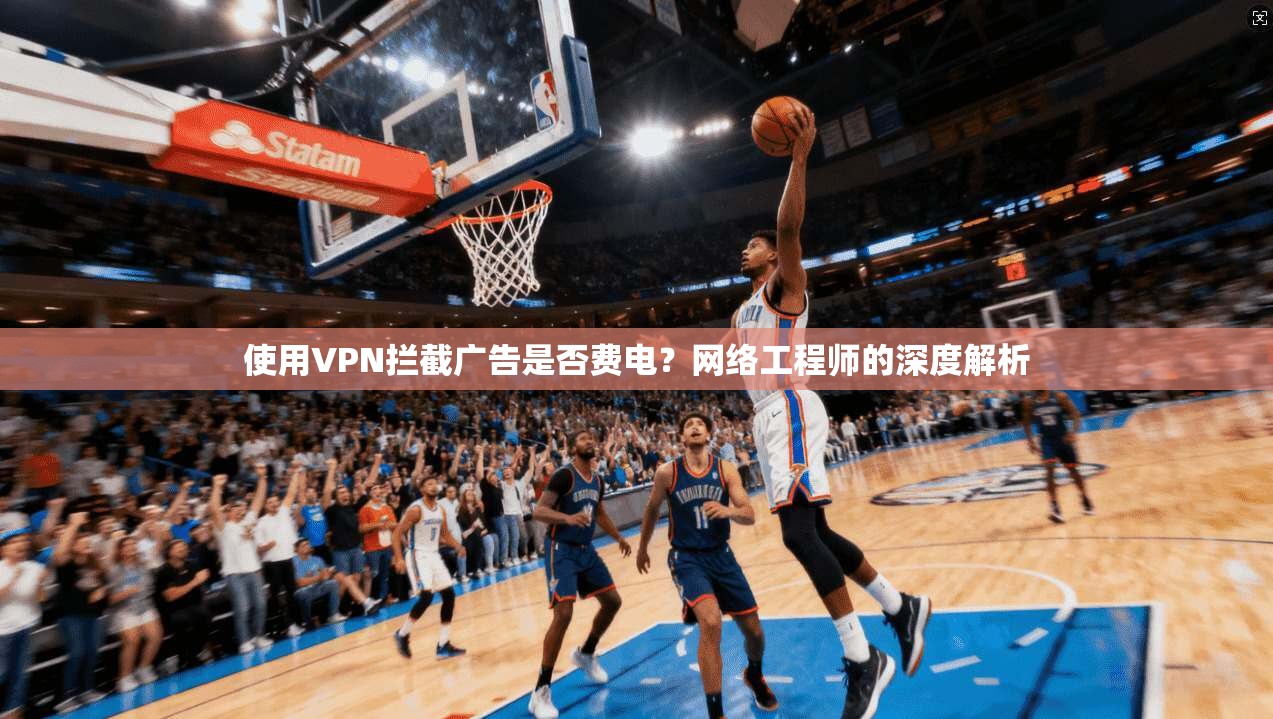 使用VPN拦截广告是否费电？网络工程师的深度解析