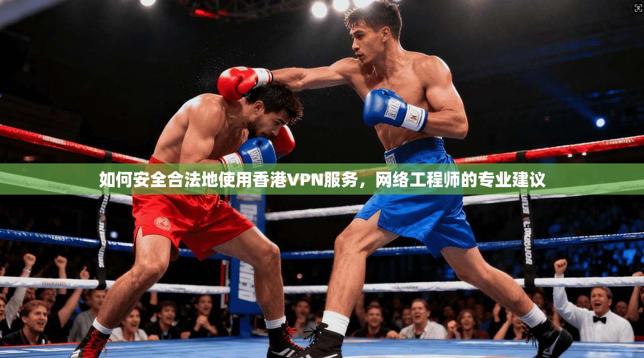 如何安全合法地使用香港VPN服务,网络工程师的专业建议 如何安全合法地使用香港VPN服务,网络工程师的专业建议