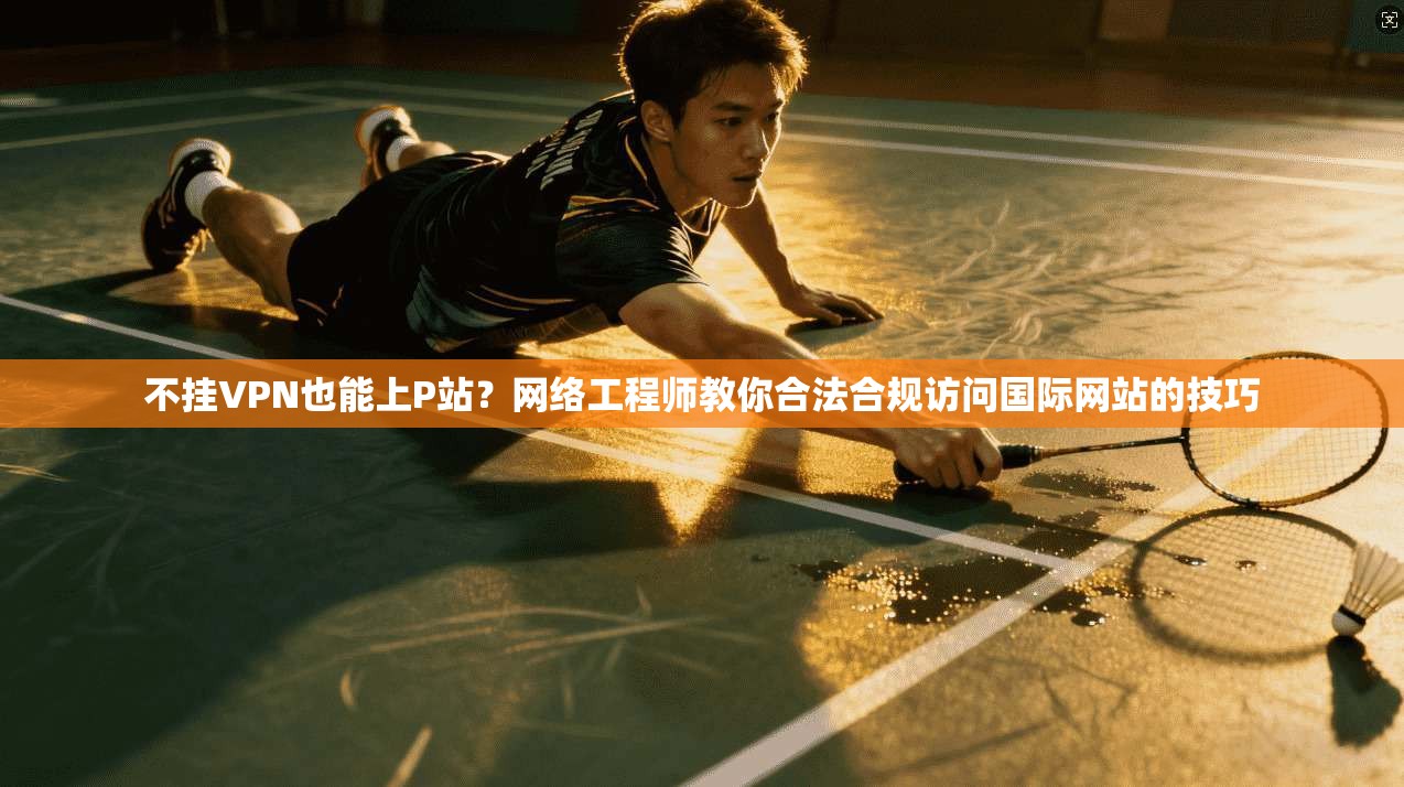 不挂VPN也能上P站?网络工程师教你合法合规访问国际网站的技巧 不挂VPN也能上P站?网络工程师教你合法合规访问国际网站的技巧