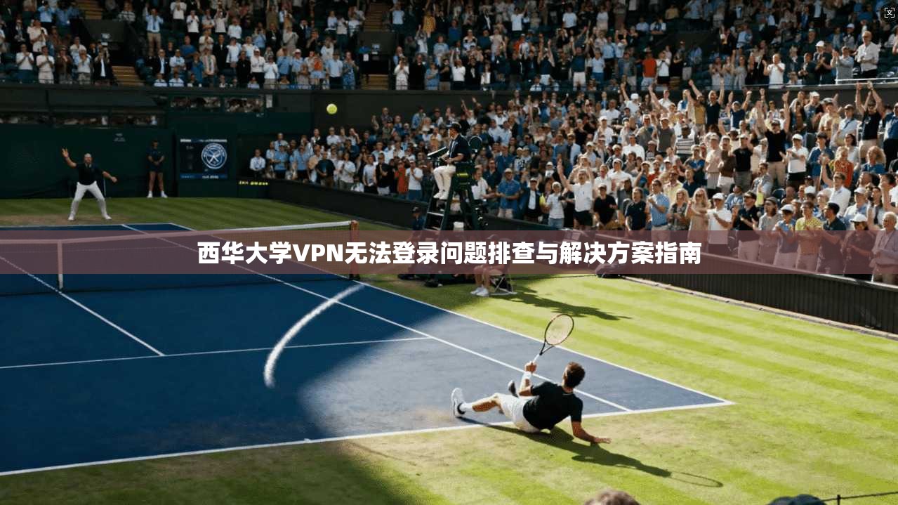 西华大学VPN无法登录问题排查与解决方案指南