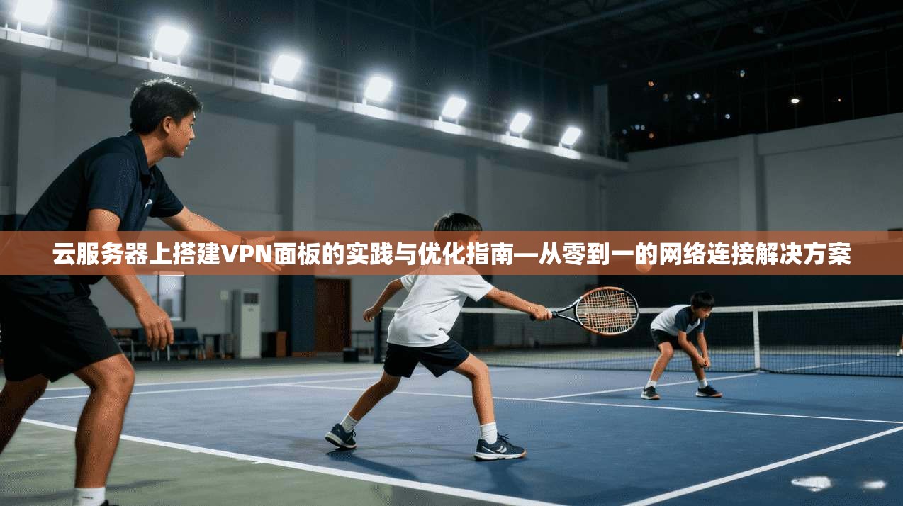 云服务器上搭建VPN面板的实践与优化指南—从零到一的网络连接解决方案 云服务器上搭建VPN面板的实践与优化指南—从零到一的网络连接解决方案