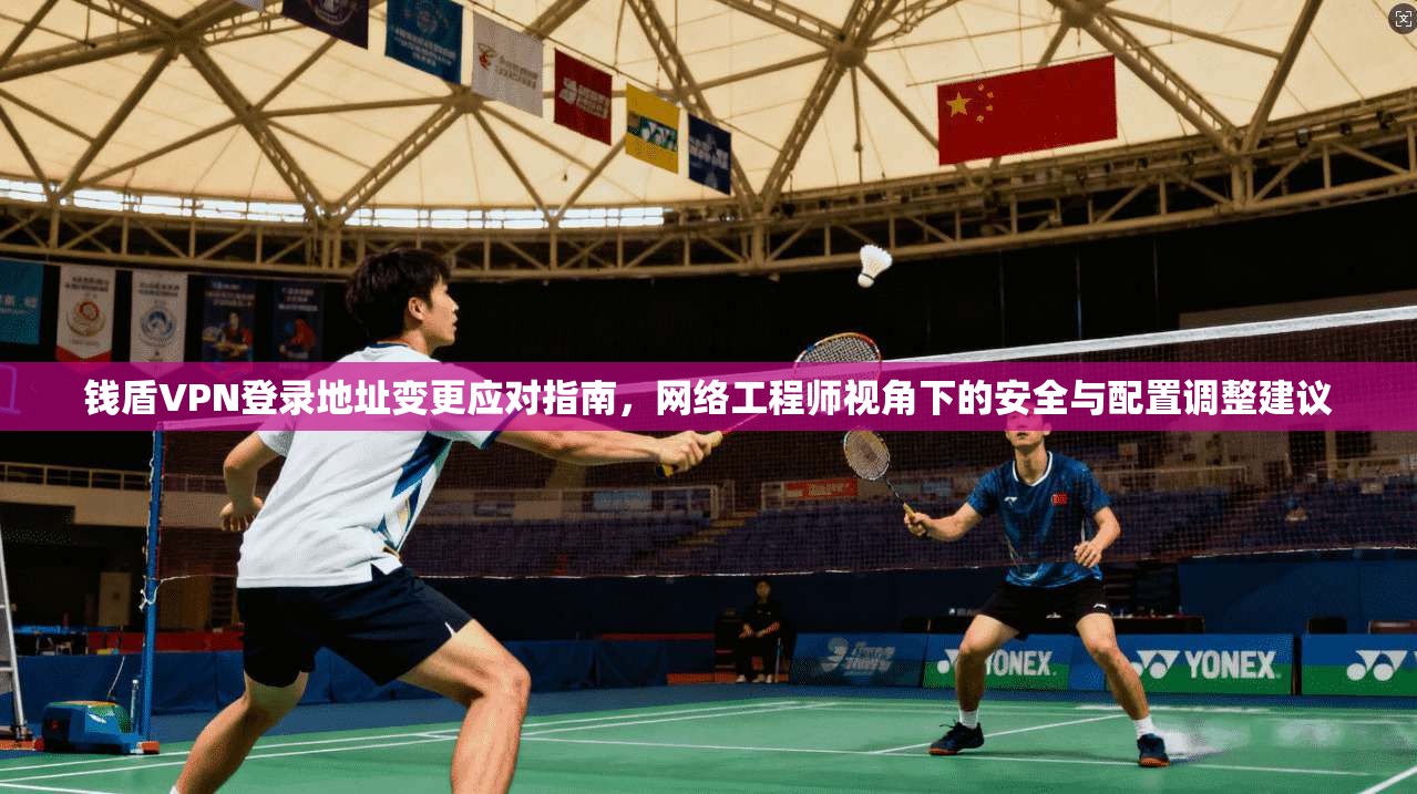 钱盾VPN登录地址变更应对指南，网络工程师视角下的安全与配置调整建议
