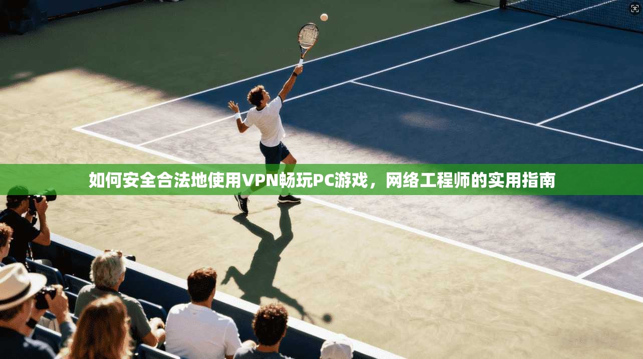 如何安全合法地使用VPN畅玩PC游戏,网络工程师的实用指南 如何安全合法地使用VPN畅玩PC游戏,网络工程师的实用指南