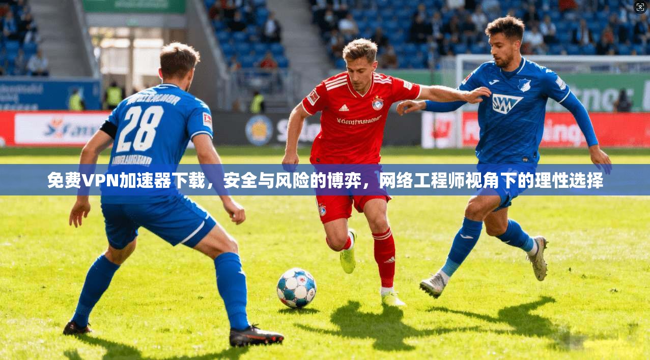 免费VPN加速器下载,安全与风险的博弈,网络工程师视角下的理性选择 免费VPN加速器下载,安全与风险的博弈,网络工程师视角下的理性选择