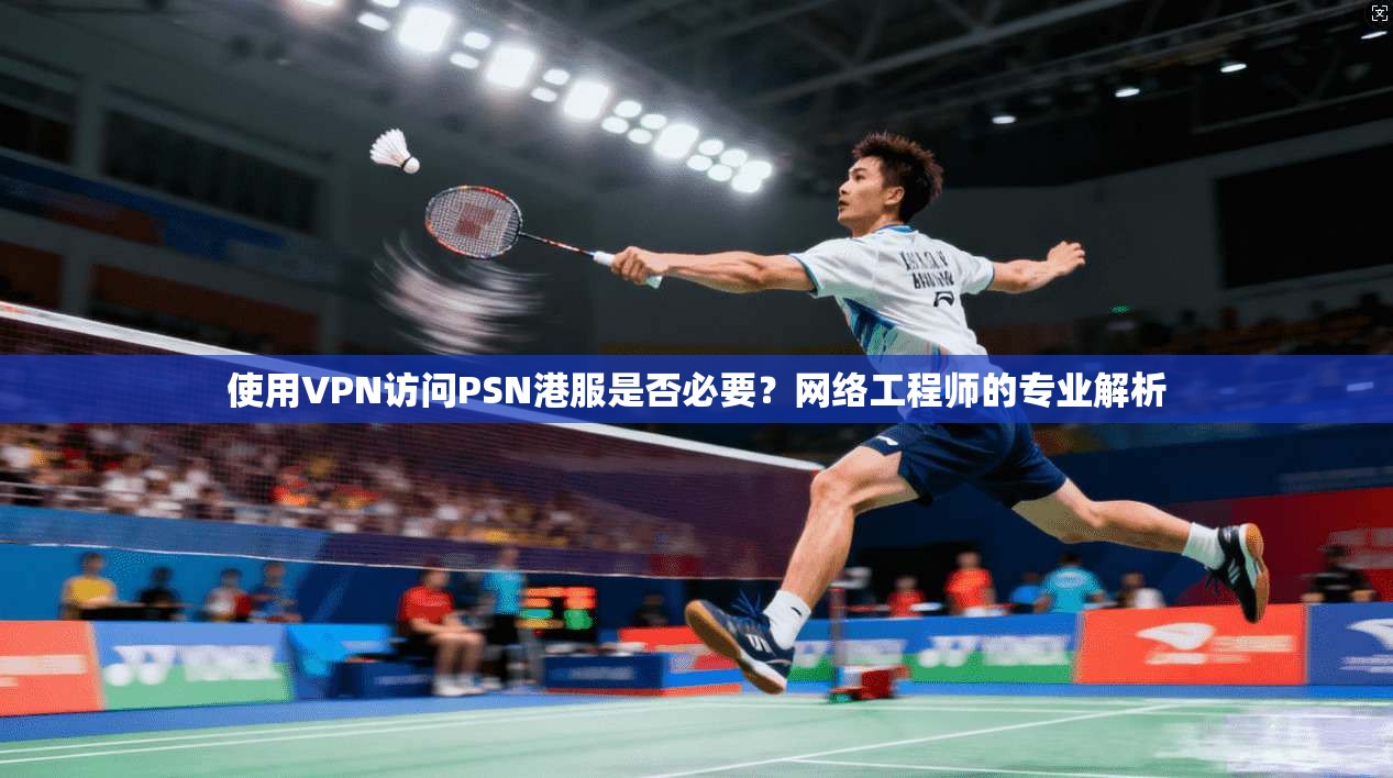 使用VPN访问PSN港服是否必要?网络工程师的专业解析 使用VPN访问PSN港服是否必要?网络工程师的专业解析