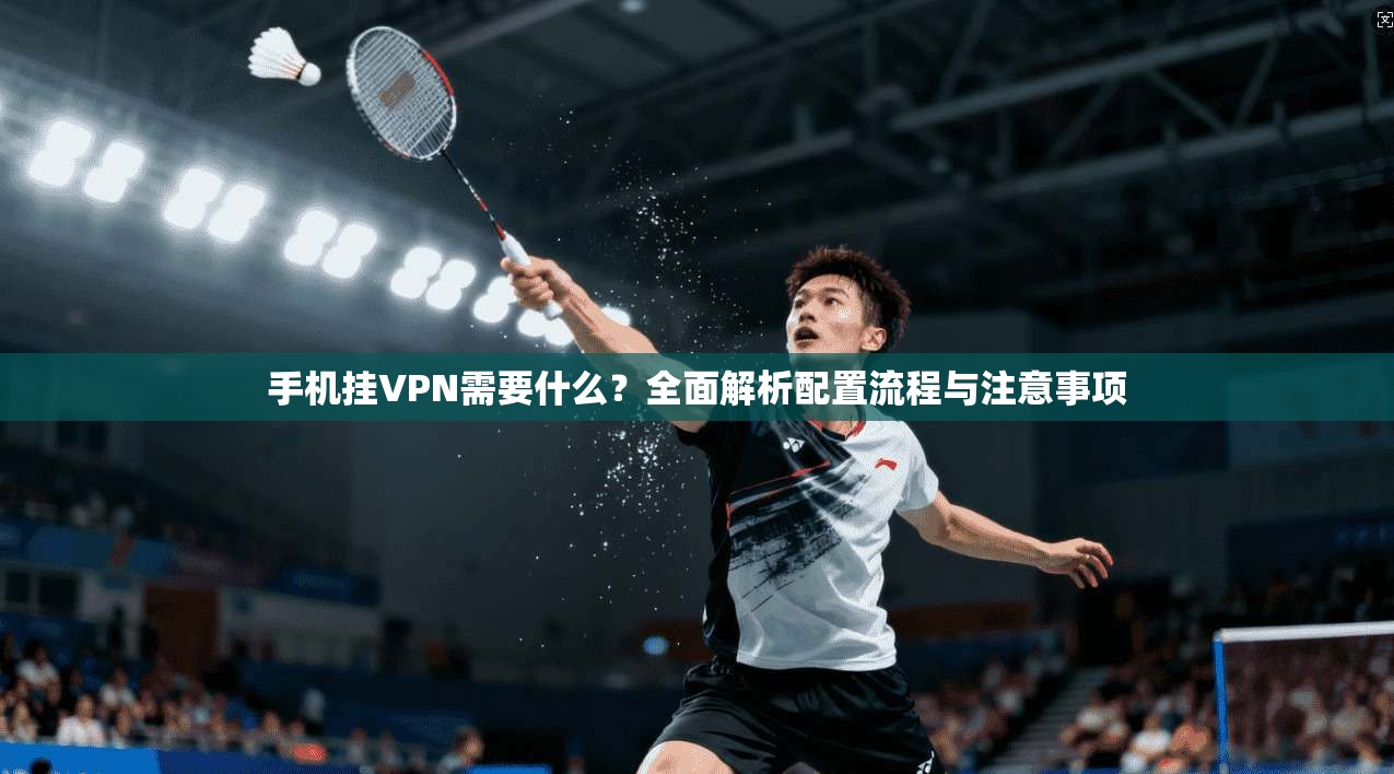 手机挂VPN需要什么?全面解析配置流程与注意事项 手机挂VPN需要什么?全面解析配置流程与注意事项