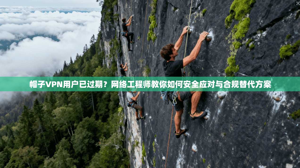 帽子VPN用户已过期?网络工程师教你如何安全应对与合规替代方案 帽子VPN用户已过期?网络工程师教你如何安全应对与合规替代方案