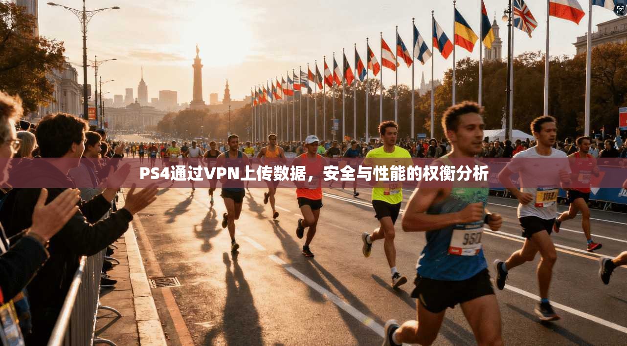 PS4通过VPN上传数据,安全与性能的权衡分析 PS4通过VPN上传数据,安全与性能的权衡分析