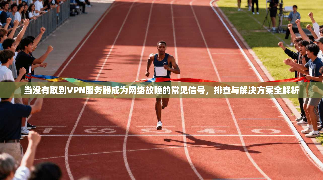 当没有取到VPN服务器成为网络故障的常见信号，排查与解决方案全解析