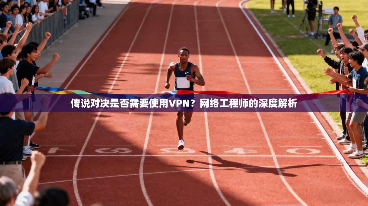 传说对决是否需要使用VPN？网络工程师的深度解析