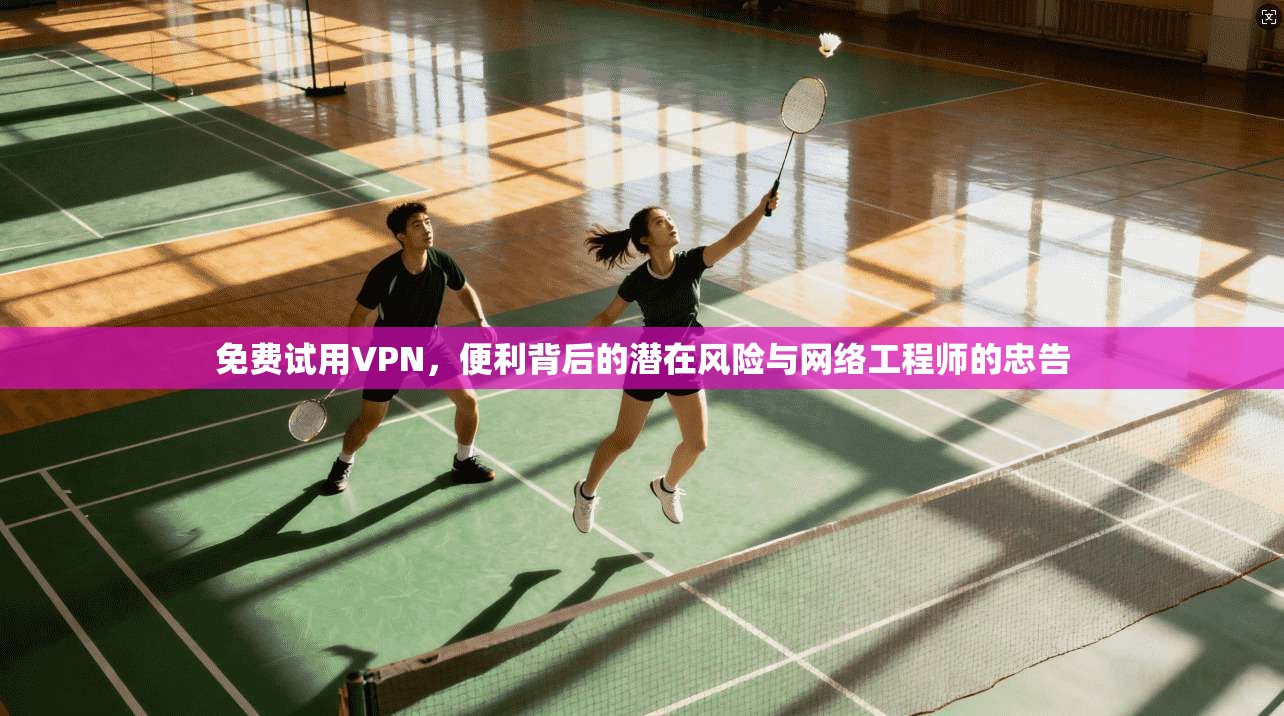 免费试用VPN,便利背后的潜在风险与网络工程师的忠告 免费试用VPN,便利背后的潜在风险与网络工程师的忠告