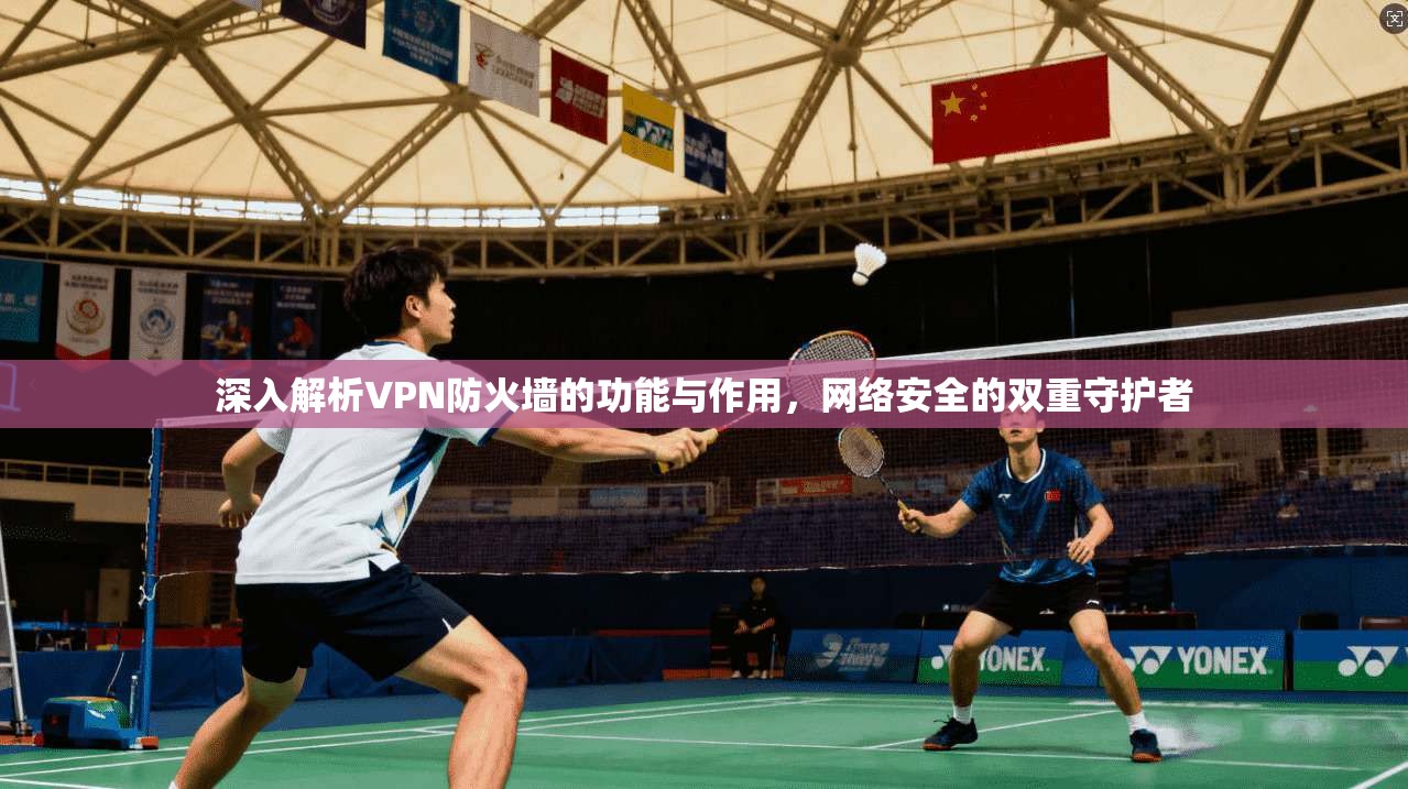 深入解析VPN防火墙的功能与作用,网络安全的双重守护者 深入解析VPN防火墙的功能与作用,网络安全的双重守护者