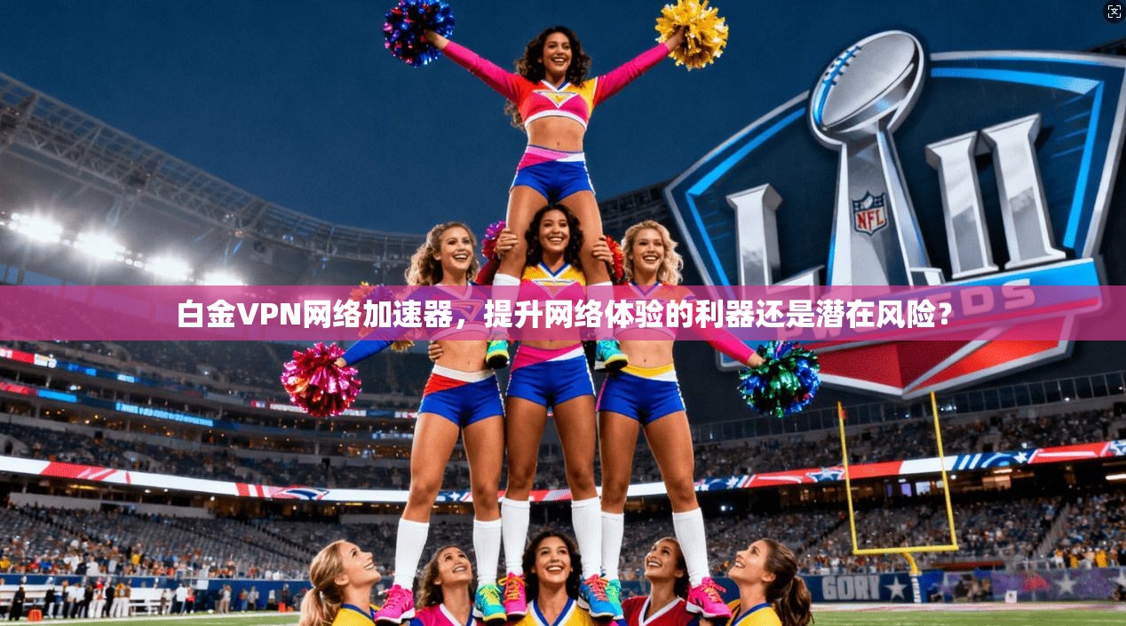 白金VPN网络加速器,提升网络体验的利器还是潜在风险? 白金VPN网络加速器,提升网络体验的利器还是潜在风险?