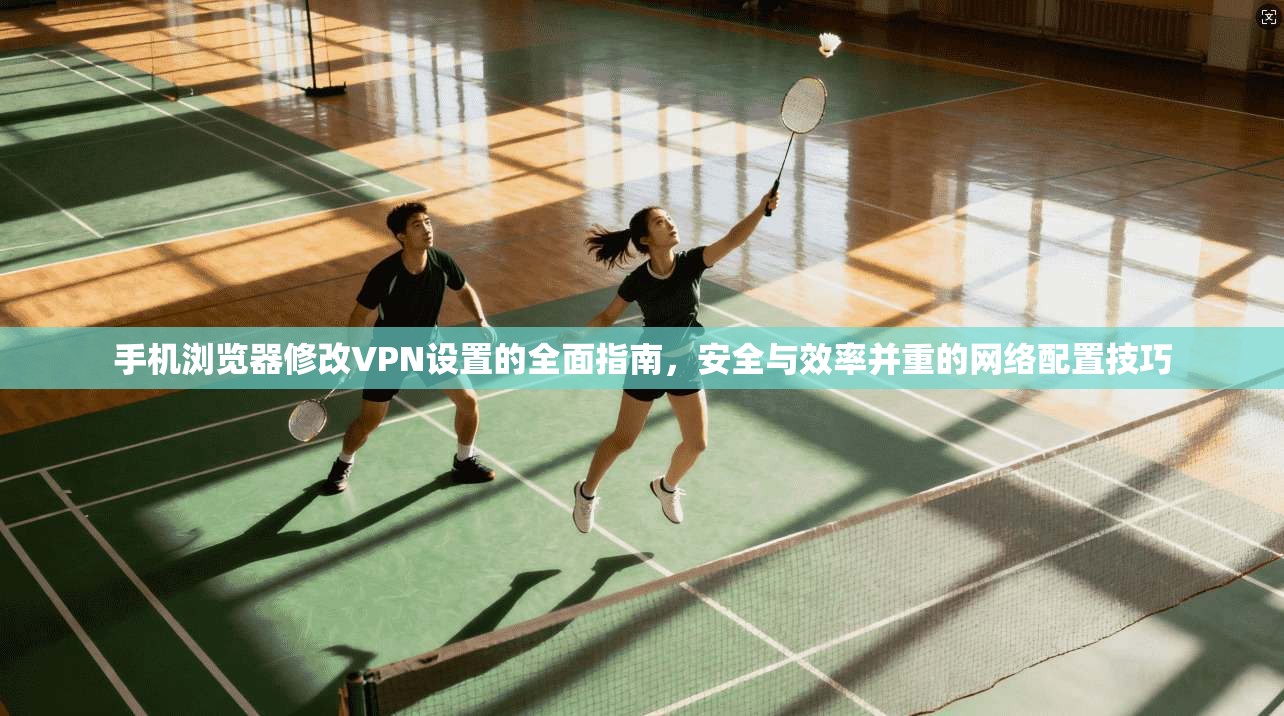 手机浏览器修改VPN设置的全面指南，安全与效率并重的网络配置技巧