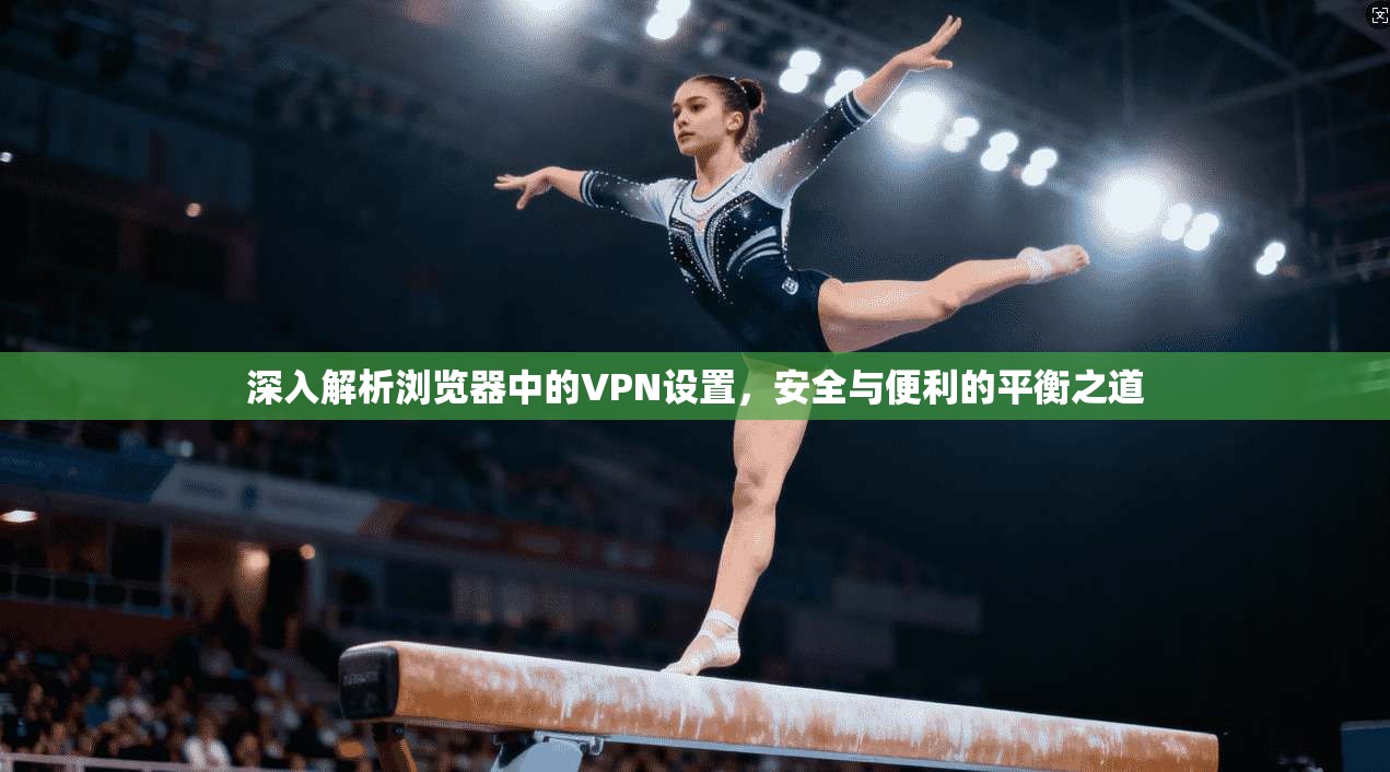 深入解析浏览器中的VPN设置，安全与便利的平衡之道