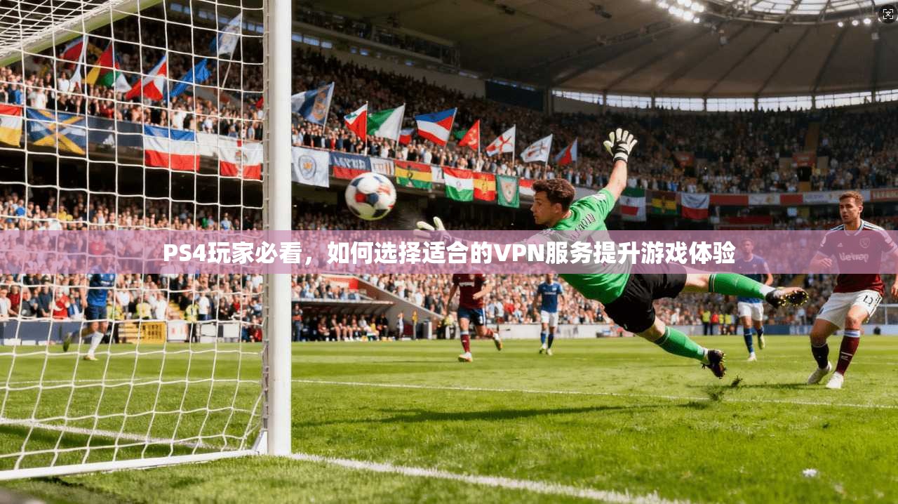 PS4玩家必看，如何选择适合的VPN服务提升游戏体验