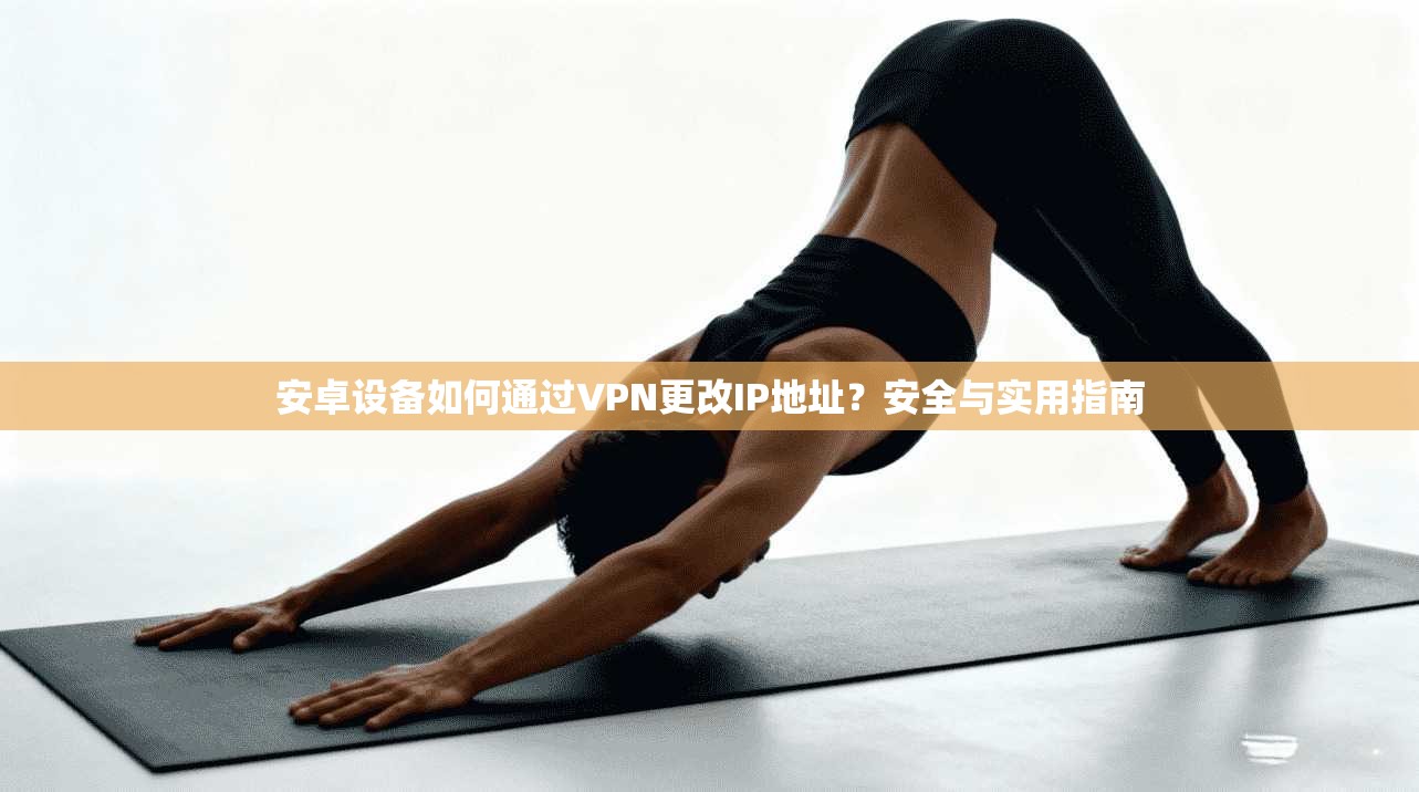 安卓设备如何通过VPN更改IP地址？安全与实用指南