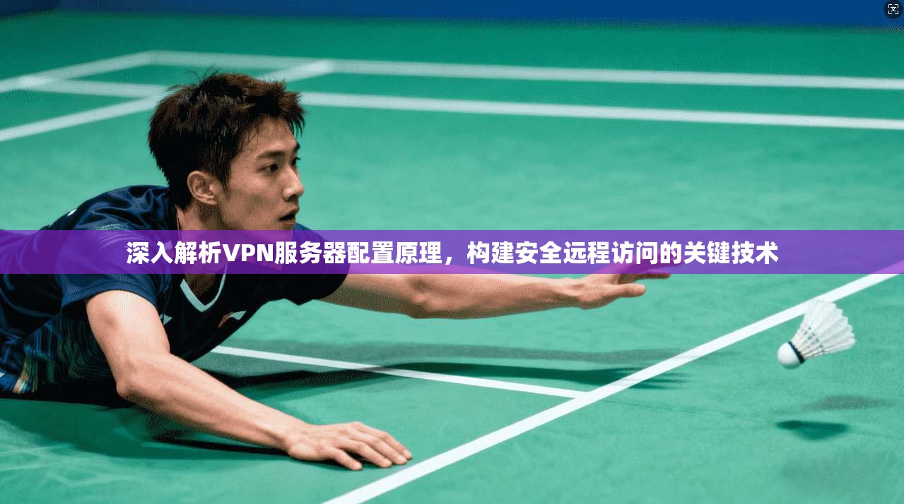 深入解析VPN服务器配置原理，构建安全远程访问的关键技术