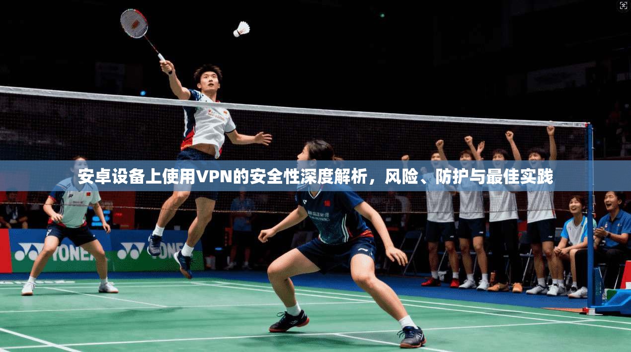 安卓设备上使用VPN的安全性深度解析，风险、防护与最佳实践