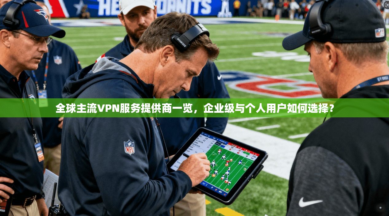 全球主流VPN服务提供商一览,企业级与个人用户如何选择? 全球主流VPN服务提供商一览,企业级与个人用户如何选择?