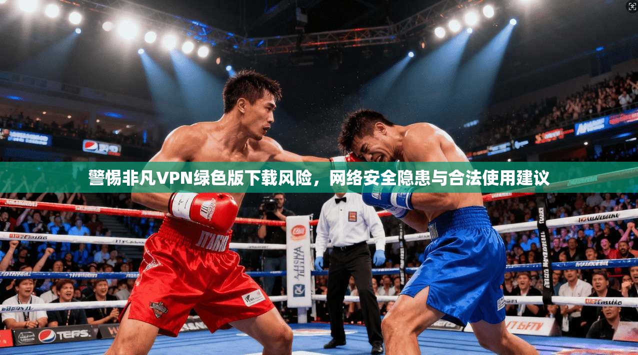 警惕非凡VPN绿色版下载风险，网络安全隐患与合法使用建议