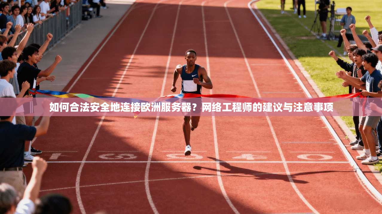如何合法安全地连接欧洲服务器？网络工程师的建议与注意事项