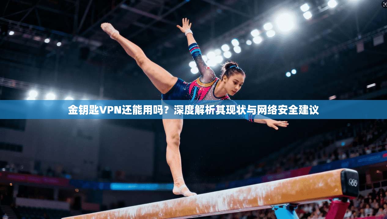 金钥匙VPN还能用吗？深度解析其现状与网络安全建议