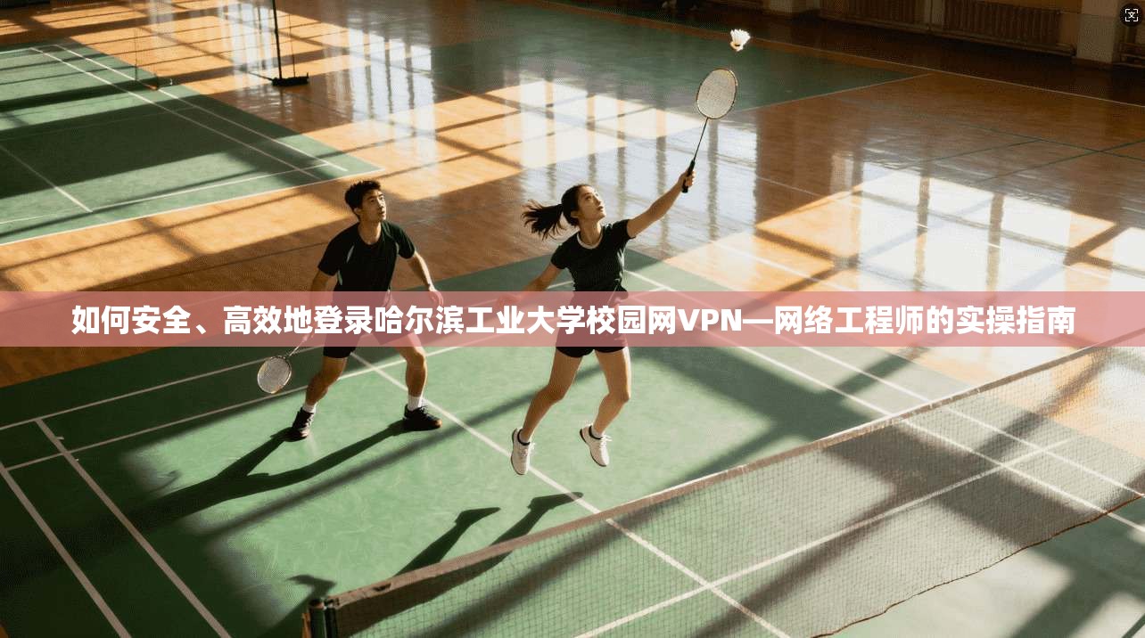 如何安全、高效地登录哈尔滨工业大学校园网VPN—网络工程师的实操指南