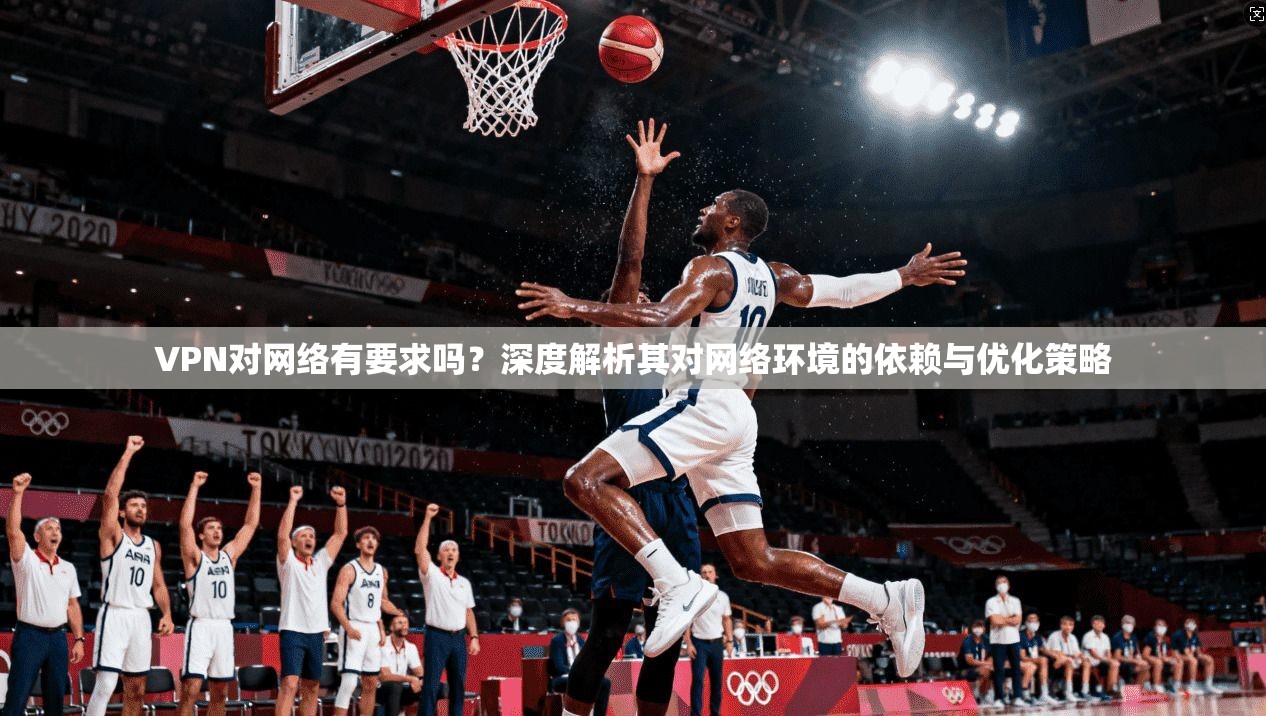 VPN对网络有要求吗？深度解析其对网络环境的依赖与优化策略