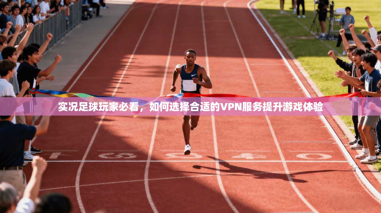 实况足球玩家必看，如何选择合适的VPN服务提升游戏体验