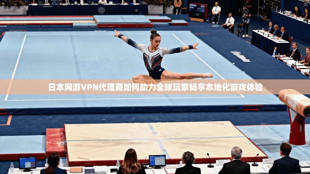 日本网游VPN代理商如何助力全球玩家畅享本地化游戏体验