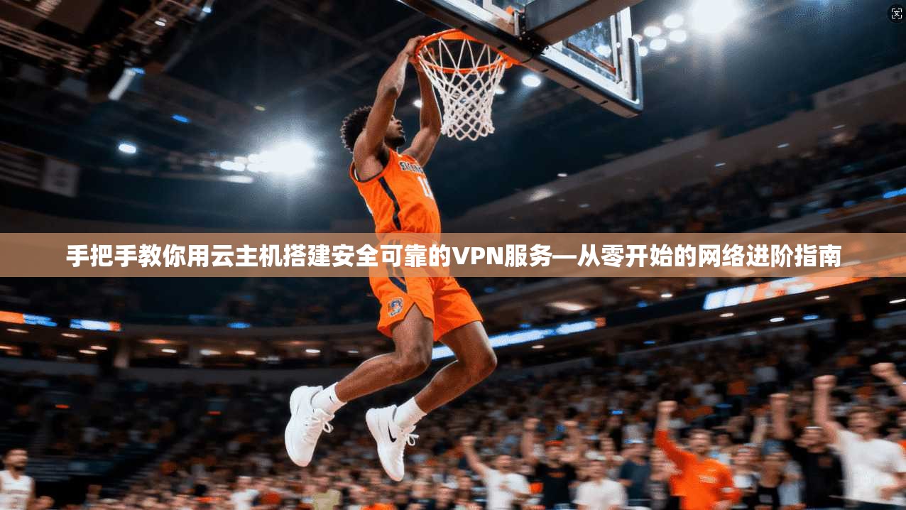 手把手教你用云主机搭建安全可靠的VPN服务—从零开始的网络进阶指南