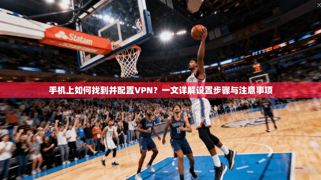 手机上如何找到并配置VPN？一文详解设置步骤与注意事项