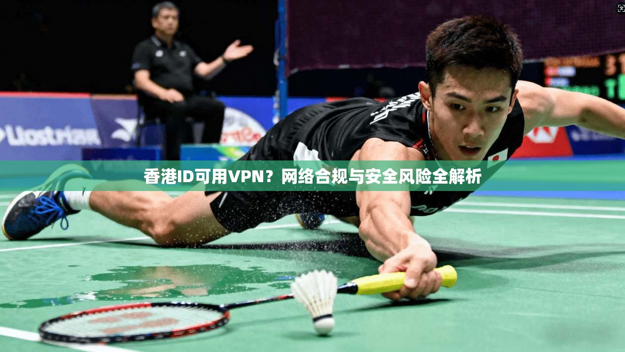 香港ID可用VPN？网络合规与安全风险全解析